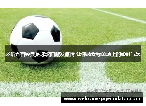必听五首经典足球歌曲激发激情 让你感受绿茵场上的澎湃气息