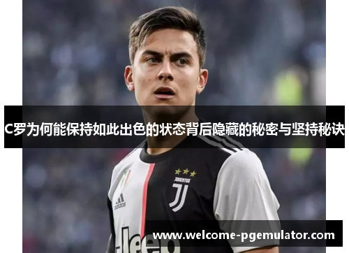 C罗为何能保持如此出色的状态背后隐藏的秘密与坚持秘诀