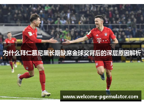 为什么拜仁慕尼黑长期缺席金球奖背后的深层原因解析