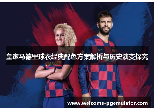 皇家马德里球衣经典配色方案解析与历史演变探究