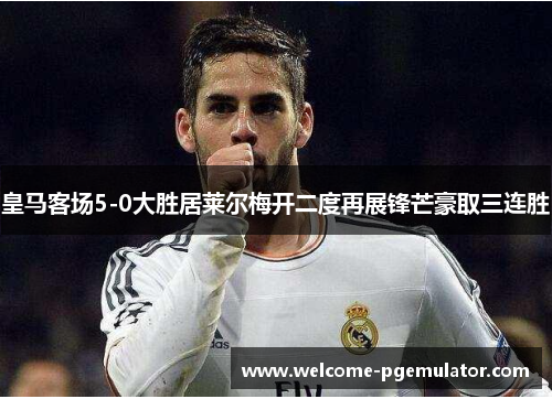 皇马客场5-0大胜居莱尔梅开二度再展锋芒豪取三连胜
