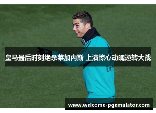 皇马最后时刻绝杀莱加内斯 上演惊心动魄逆转大战