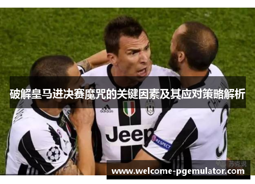 破解皇马进决赛魔咒的关键因素及其应对策略解析