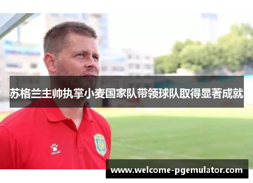 苏格兰主帅执掌小麦国家队带领球队取得显著成就