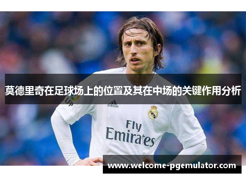莫德里奇在足球场上的位置及其在中场的关键作用分析