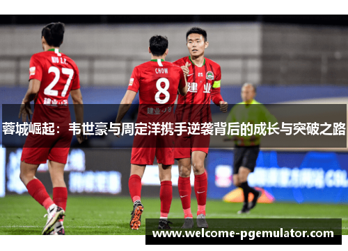 蓉城崛起：韦世豪与周定洋携手逆袭背后的成长与突破之路
