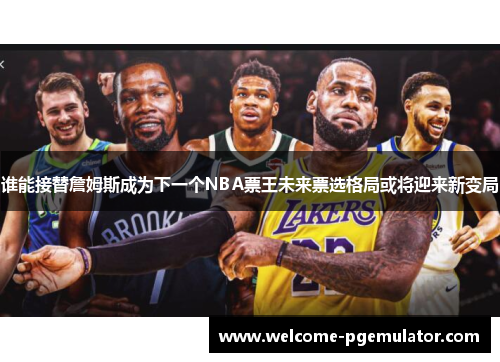 谁能接替詹姆斯成为下一个NBA票王未来票选格局或将迎来新变局