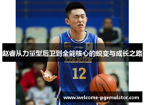 赵睿从力量型后卫到全能核心的蜕变与成长之路
