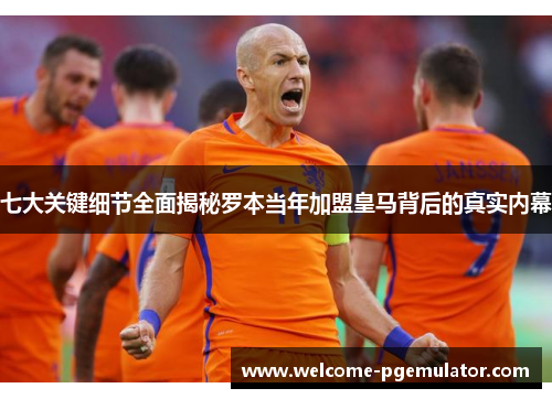 七大关键细节全面揭秘罗本当年加盟皇马背后的真实内幕