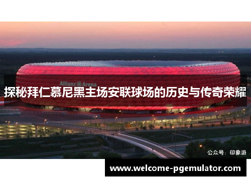 探秘拜仁慕尼黑主场安联球场的历史与传奇荣耀