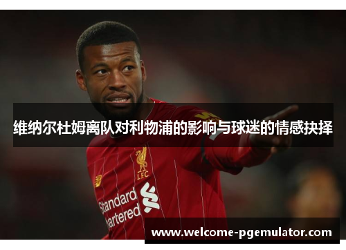 维纳尔杜姆离队对利物浦的影响与球迷的情感抉择