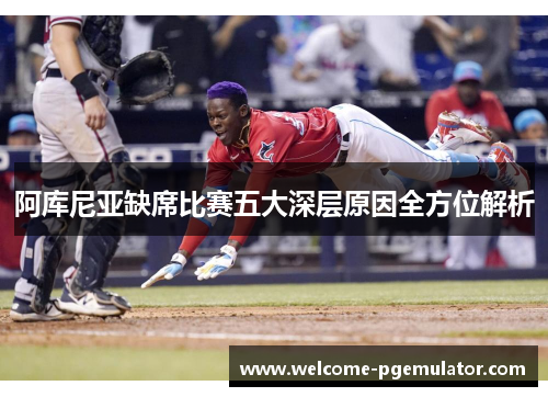 阿库尼亚缺席比赛五大深层原因全方位解析