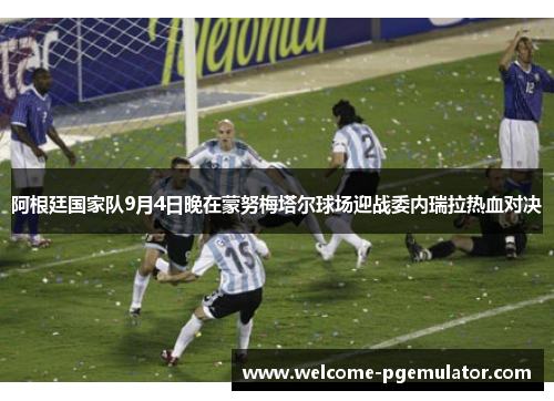 阿根廷国家队9月4日晚在蒙努梅塔尔球场迎战委内瑞拉热血对决