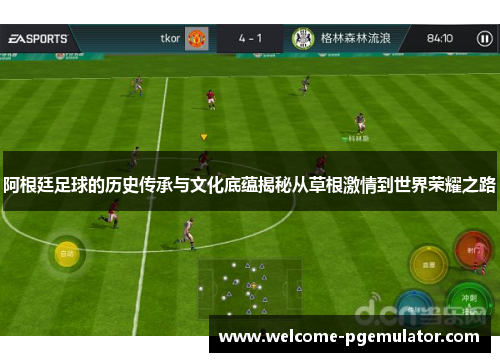 阿根廷足球的历史传承与文化底蕴揭秘从草根激情到世界荣耀之路