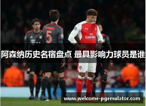 阿森纳历史名宿盘点 最具影响力球员是谁