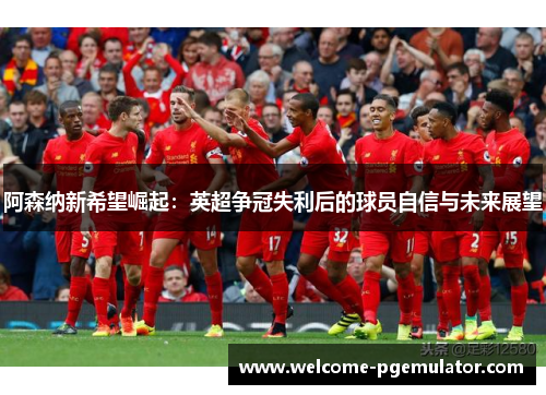 阿森纳新希望崛起：英超争冠失利后的球员自信与未来展望