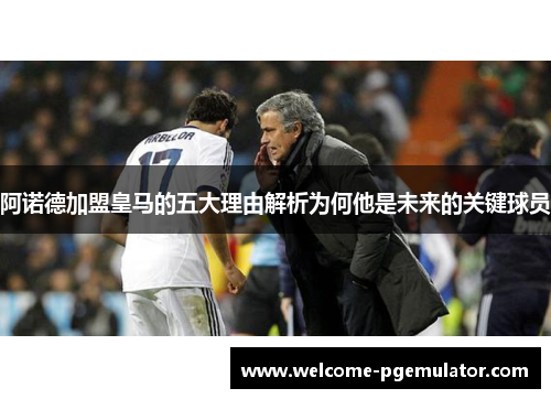阿诺德加盟皇马的五大理由解析为何他是未来的关键球员