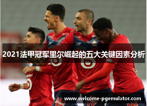 2021法甲冠军里尔崛起的五大关键因素分析