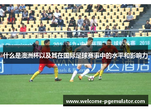 什么是澳洲杯以及其在国际足球赛事中的水平和影响力