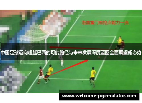 中国足球迈向超越巴西的可能路径与未来发展深度蓝图全面展望新态势
