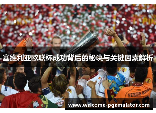 塞维利亚欧联杯成功背后的秘诀与关键因素解析