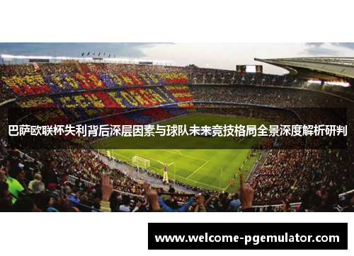 巴萨欧联杯失利背后深层因素与球队未来竞技格局全景深度解析研判