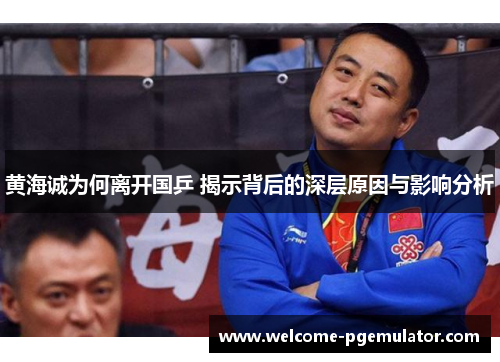 黄海诚为何离开国乒 揭示背后的深层原因与影响分析