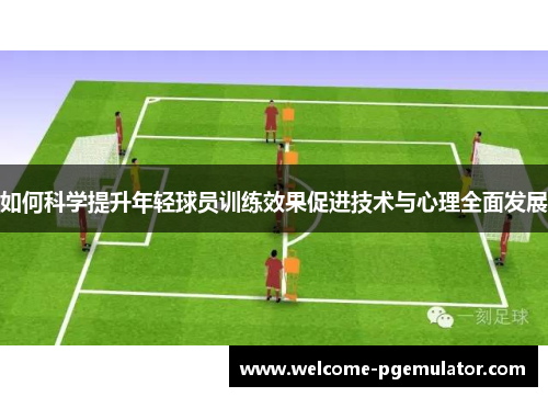 如何科学提升年轻球员训练效果促进技术与心理全面发展