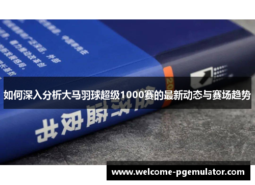 如何深入分析大马羽球超级1000赛的最新动态与赛场趋势