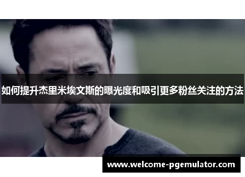 如何提升杰里米埃文斯的曝光度和吸引更多粉丝关注的方法