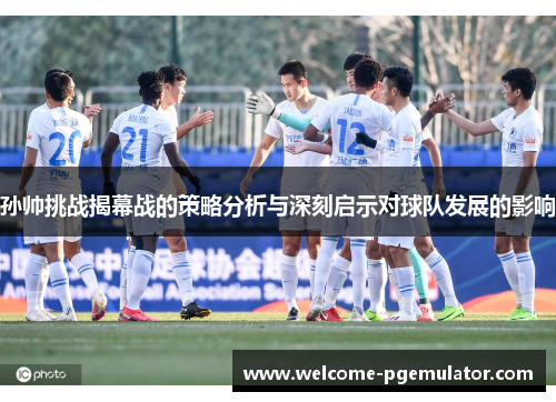 孙帅挑战揭幕战的策略分析与深刻启示对球队发展的影响