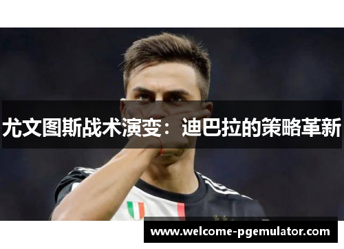 尤文图斯战术演变：迪巴拉的策略革新