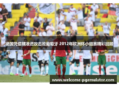 德国凭借精准进攻击败葡萄牙 2012年欧洲杯小组赛精彩回顾