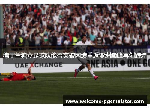 德黑兰独立足球队能否突破困境重返亚洲巅峰再创辉煌