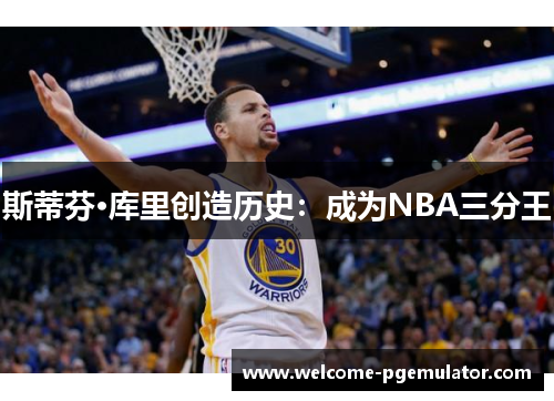 斯蒂芬·库里创造历史：成为NBA三分王