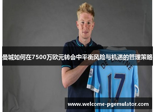 曼城如何在7500万欧元转会中平衡风险与机遇的管理策略