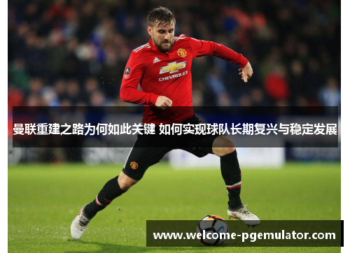 曼联重建之路为何如此关键 如何实现球队长期复兴与稳定发展