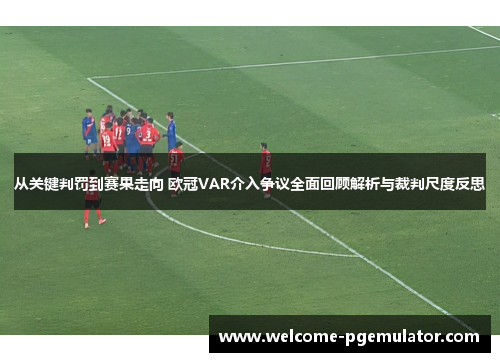 从关键判罚到赛果走向 欧冠VAR介入争议全面回顾解析与裁判尺度反思