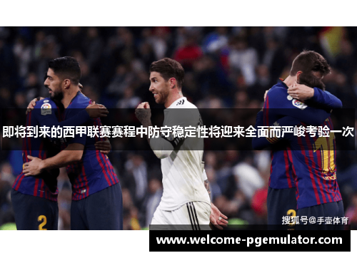 即将到来的西甲联赛赛程中防守稳定性将迎来全面而严峻考验一次