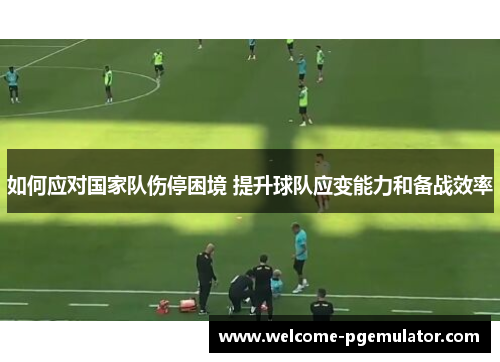 如何应对国家队伤停困境 提升球队应变能力和备战效率