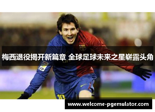 梅西退役揭开新篇章 全球足球未来之星崭露头角