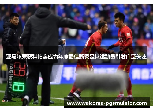 亚马尔荣获科帕奖成为年度最佳新秀足球运动员引发广泛关注