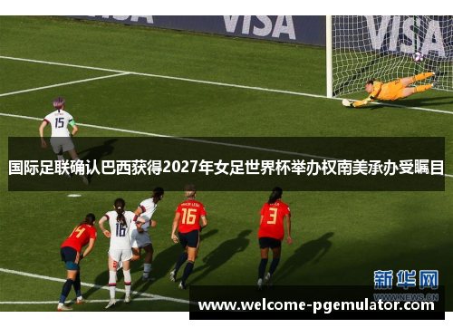 国际足联确认巴西获得2027年女足世界杯举办权南美承办受瞩目