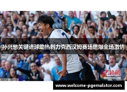 孙兴慜关键进球助热刺力克西汉姆赛场燃爆全场激情
