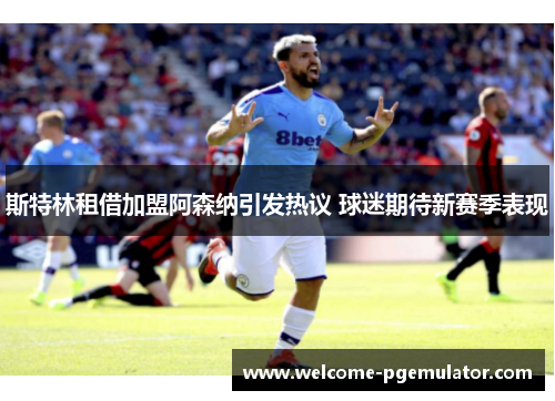 斯特林租借加盟阿森纳引发热议 球迷期待新赛季表现