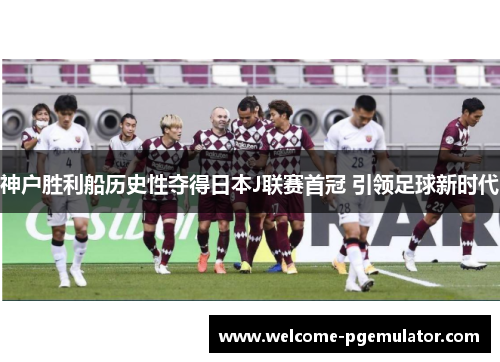 神户胜利船历史性夺得日本J联赛首冠 引领足球新时代