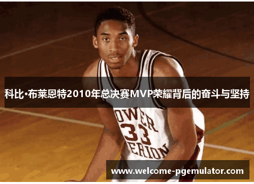 科比·布莱恩特2010年总决赛MVP荣耀背后的奋斗与坚持