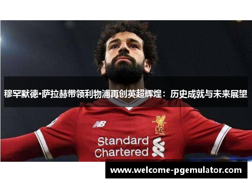 穆罕默德·萨拉赫带领利物浦再创英超辉煌：历史成就与未来展望