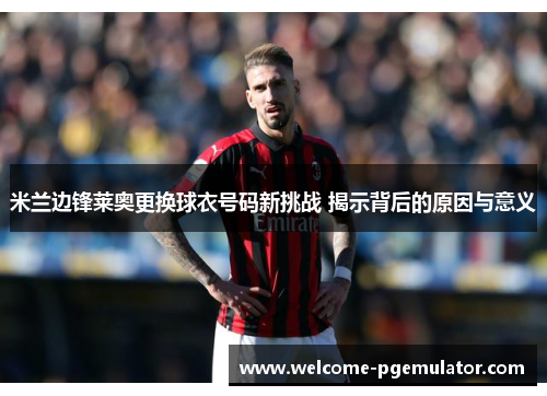 米兰边锋莱奥更换球衣号码新挑战 揭示背后的原因与意义