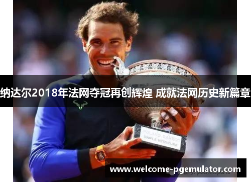 纳达尔2018年法网夺冠再创辉煌 成就法网历史新篇章